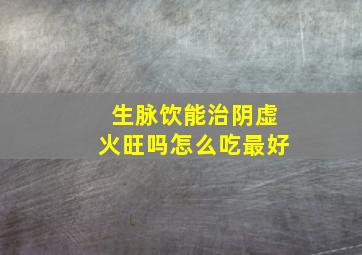 生脉饮能治阴虚火旺吗怎么吃最好