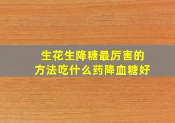 生花生降糖最厉害的方法吃什么药降血糖好