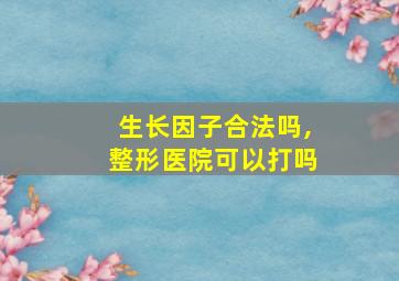 生长因子合法吗,整形医院可以打吗