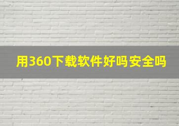 用360下载软件好吗安全吗