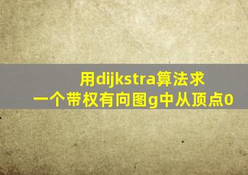 用dijkstra算法求一个带权有向图g中从顶点0