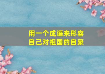 用一个成语来形容自己对祖国的自豪