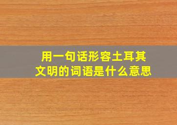 用一句话形容土耳其文明的词语是什么意思