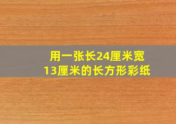 用一张长24厘米宽13厘米的长方形彩纸