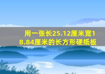 用一张长25.12厘米宽18.84厘米的长方形硬纸板