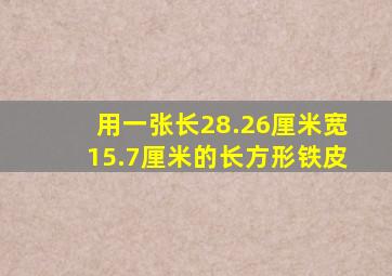 用一张长28.26厘米宽15.7厘米的长方形铁皮