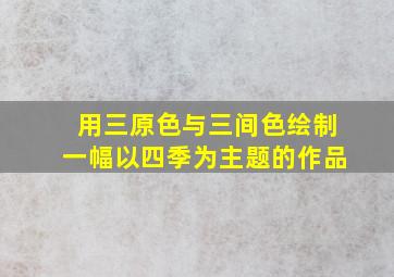 用三原色与三间色绘制一幅以四季为主题的作品