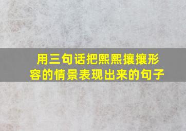 用三句话把熙熙攘攘形容的情景表现出来的句子