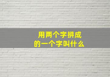 用两个字拼成的一个字叫什么