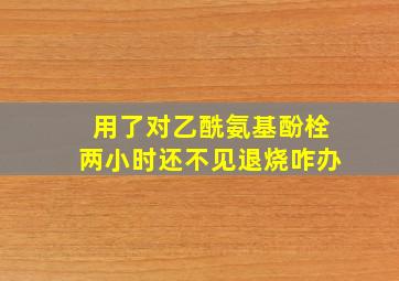 用了对乙酰氨基酚栓两小时还不见退烧咋办