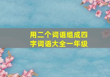 用二个词语组成四字词语大全一年级