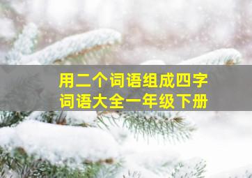 用二个词语组成四字词语大全一年级下册