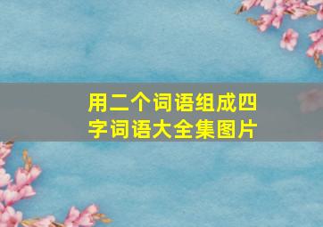 用二个词语组成四字词语大全集图片