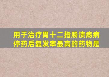 用于治疗胃十二指肠溃疡病停药后复发率最高的药物是