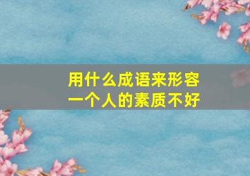 用什么成语来形容一个人的素质不好