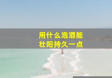 用什么泡酒能壮阳持久一点