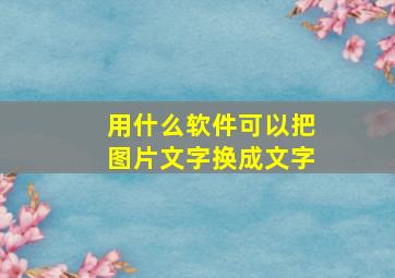 用什么软件可以把图片文字换成文字