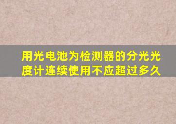 用光电池为检测器的分光光度计连续使用不应超过多久