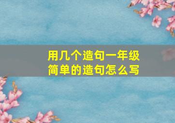 用几个造句一年级简单的造句怎么写