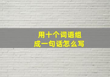 用十个词语组成一句话怎么写