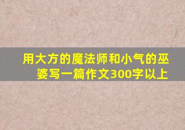 用大方的魔法师和小气的巫婆写一篇作文300字以上