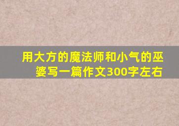 用大方的魔法师和小气的巫婆写一篇作文300字左右