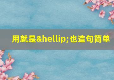 用就是…也造句简单