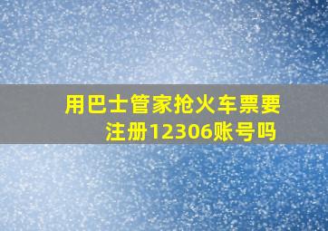 用巴士管家抢火车票要注册12306账号吗