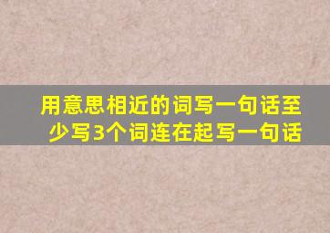 用意思相近的词写一句话至少写3个词连在起写一句话