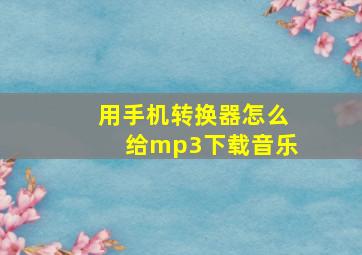 用手机转换器怎么给mp3下载音乐