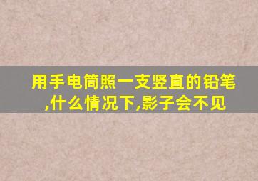 用手电筒照一支竖直的铅笔,什么情况下,影子会不见