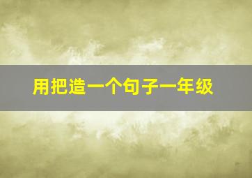 用把造一个句子一年级