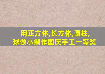 用正方体,长方体,圆柱,球做小制作国庆手工一等奖