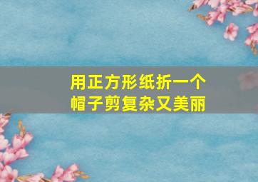 用正方形纸折一个帽子剪复杂又美丽