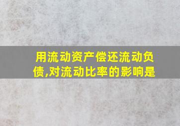 用流动资产偿还流动负债,对流动比率的影响是