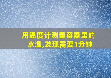 用温度计测量容器里的水温,发现需要1分钟