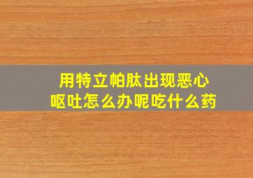 用特立帕肽出现恶心呕吐怎么办呢吃什么药