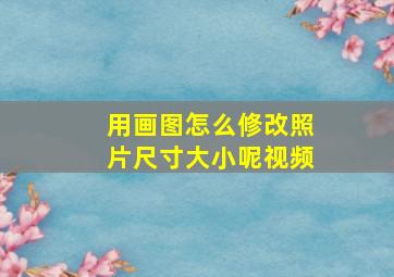 用画图怎么修改照片尺寸大小呢视频