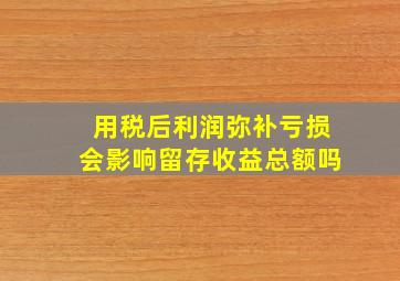 用税后利润弥补亏损会影响留存收益总额吗