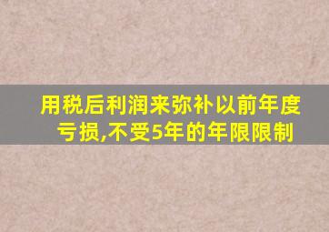 用税后利润来弥补以前年度亏损,不受5年的年限限制