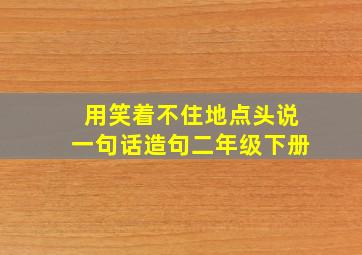 用笑着不住地点头说一句话造句二年级下册