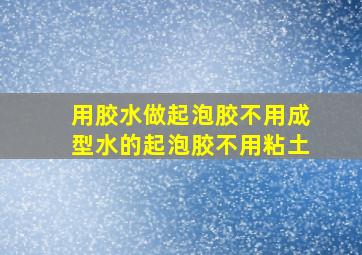 用胶水做起泡胶不用成型水的起泡胶不用粘土