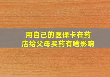 用自己的医保卡在药店给父母买药有啥影响