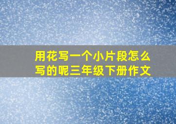 用花写一个小片段怎么写的呢三年级下册作文