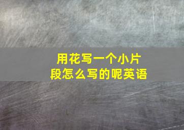 用花写一个小片段怎么写的呢英语