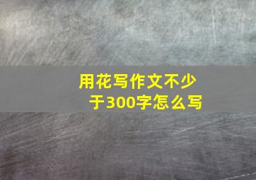 用花写作文不少于300字怎么写