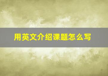 用英文介绍课题怎么写