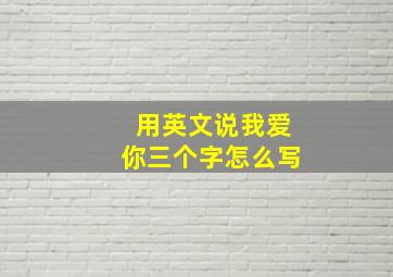 用英文说我爱你三个字怎么写