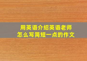 用英语介绍英语老师怎么写简短一点的作文