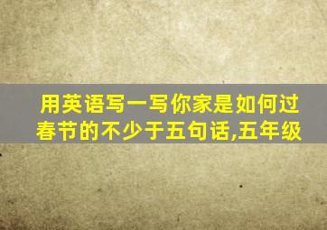 用英语写一写你家是如何过春节的不少于五句话,五年级